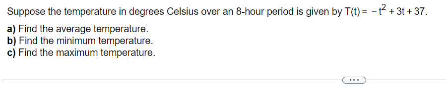 Suppose the temperature in degrees Celsius over an 8-hour period is given by T(t) = − +²+3t+37.
a) Find the average temperature.
b) Find the minimum temperature.
c) Find the maximum temperature.