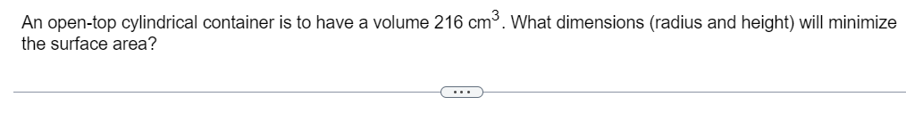 An open-top cylindrical container is to have a volume 216 cm³. What dimensions (radius and height) will minimize
the surface area?