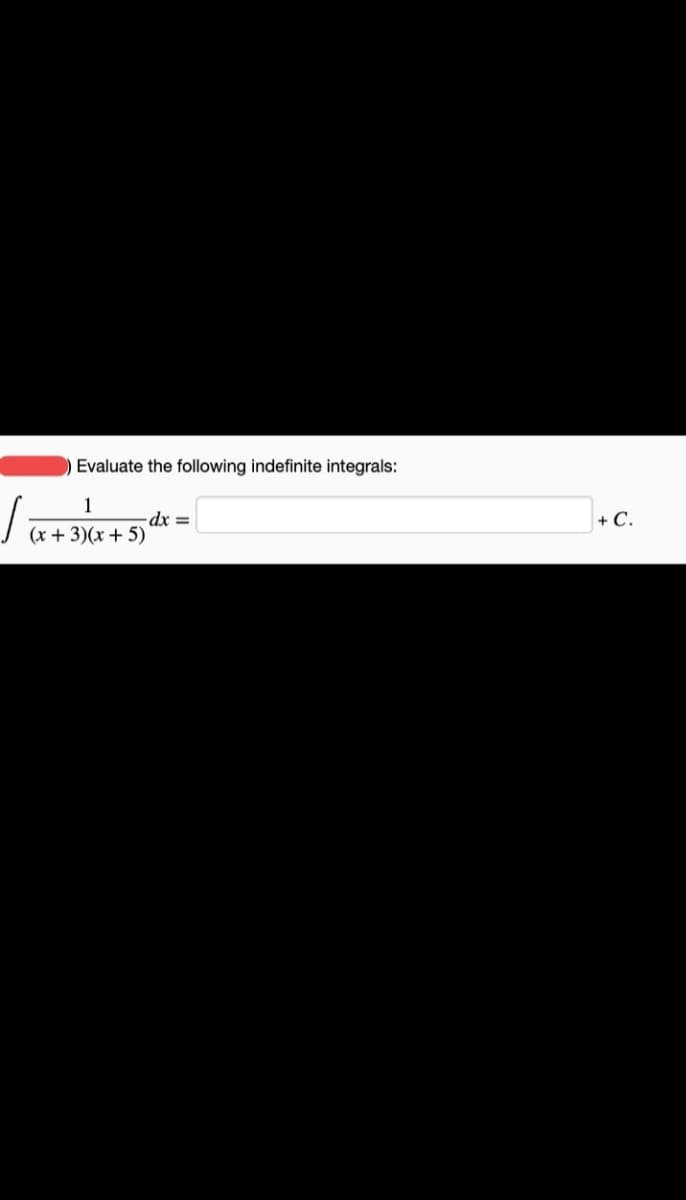 Evaluate the following indefinite integrals:
]+c.
1
+ C.
-dx =
J (x + 3)(x + 5)'
