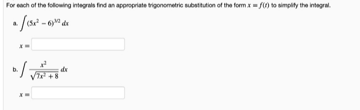 For each of the following integrals find an appropriate trigonometric substitution of the form x = f(t) to simplify the integral.
a.
dx
V7x? + 8
b.
