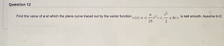 Question 12
Find the value of a at which the plane curve traced out by the vector function ,(1) = <-1,-
is not smooth. Assume b=2.
25
