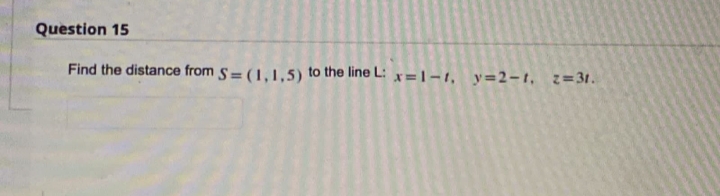 Question 15
Find the distance from s= (1,1,5) to the line L: x=1-1, y=2-t, z=3.
