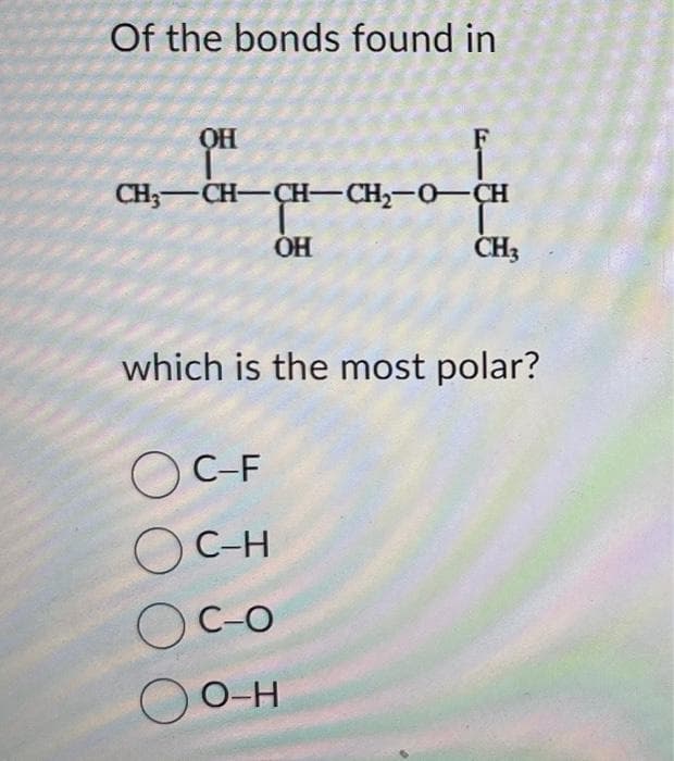 Of the bonds found in
OH
CH,CH–CHCH,-OCH
OH
CH3
which is the most polar?
OC-F
Ос-н
OC-O
О
O-H