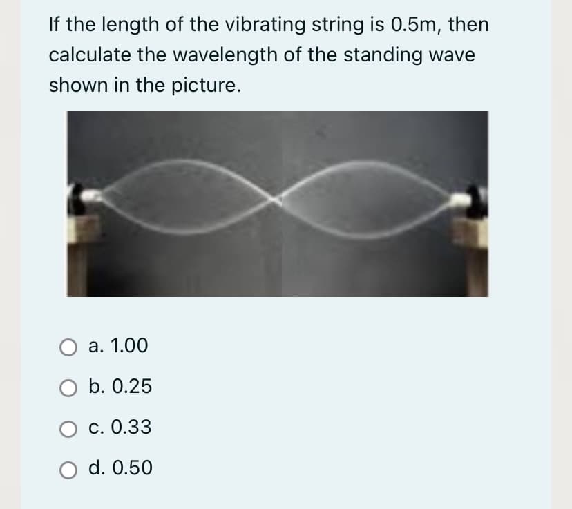 If the length of the vibrating string is 0.5m, then
calculate the wavelength of the standing wave
shown in the picture.
О а. 1.00
O b. 0.25
С. О.33
O d. 0.50
