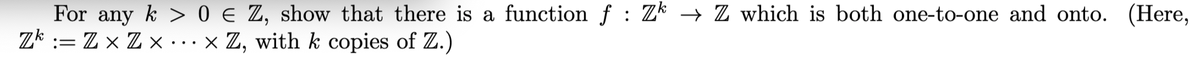 For any k > 0 € Z, show that there is a function f : Zk
Z* := Z × Z × ..× Z, with k copies of Z.)
→ Z which is both one-to-one and onto. (Here,
