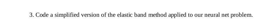 3. Code a simplified version of the elastic band method applied to our neural net problem.
