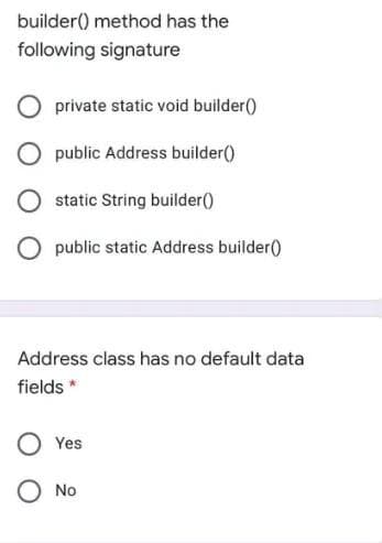 builder() method has the
following signature
private static void builder()
O public Address builder()
static String builder()
O public static Address builder()
Address class has no default data
fields *
Yes
O No
