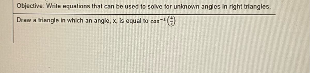 Objective: Write equations that can be used to solve for unknown angles in right triangles.
Draw a triangle in which an angle, x, is equal to cos ST
(