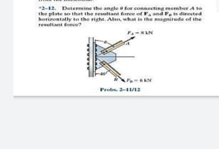 *2-12. Determine the angle @ for connecting member A to
the plate so that the resultant force of F, and F, is directed
horizontally to the right. Also, what is the magnitude of the
resultant force?
-8N
6 kN
Probs. 2-11/12
