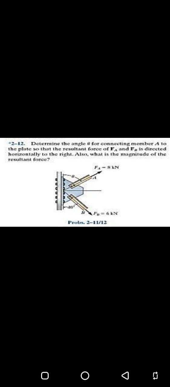 +2-12.
Determine the angle 8 for connecting member A 1o
Ihe plate so that the resultant force of F, and F is directed
horizontally to the right. Also, what is the magnitude of the
resultant force?
F-8 KN
BFs=6 kN
Probs. 2-11/12
O O D
