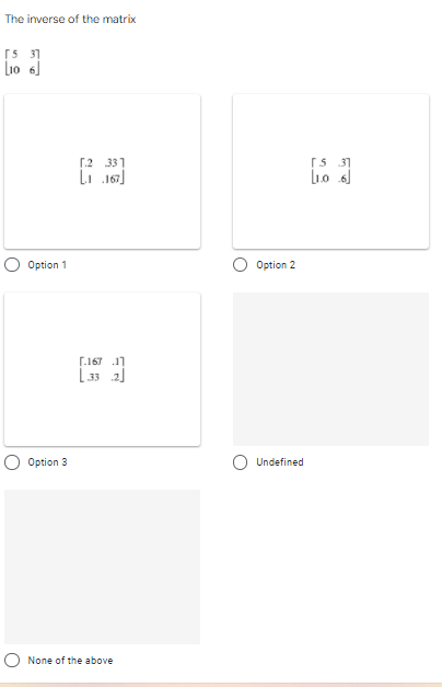 The inverse of the matrix
rS 31
L10 6]
[.2 331
Li 167)
rS 31
Option 1
Option 2
[.167 11
|33 2j
Option 3
Undefined
O None of the above
