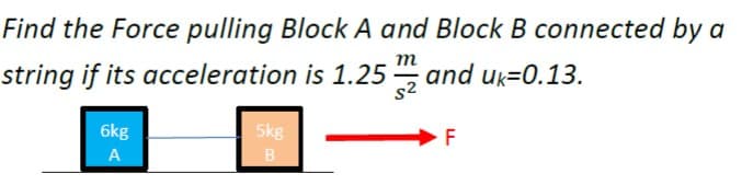 Find the Force pulling Block A and Block B connected by a
т
string if its acceleration is 1.25 and uk=0.13.
s2
6kg
5kg
F
A
B
