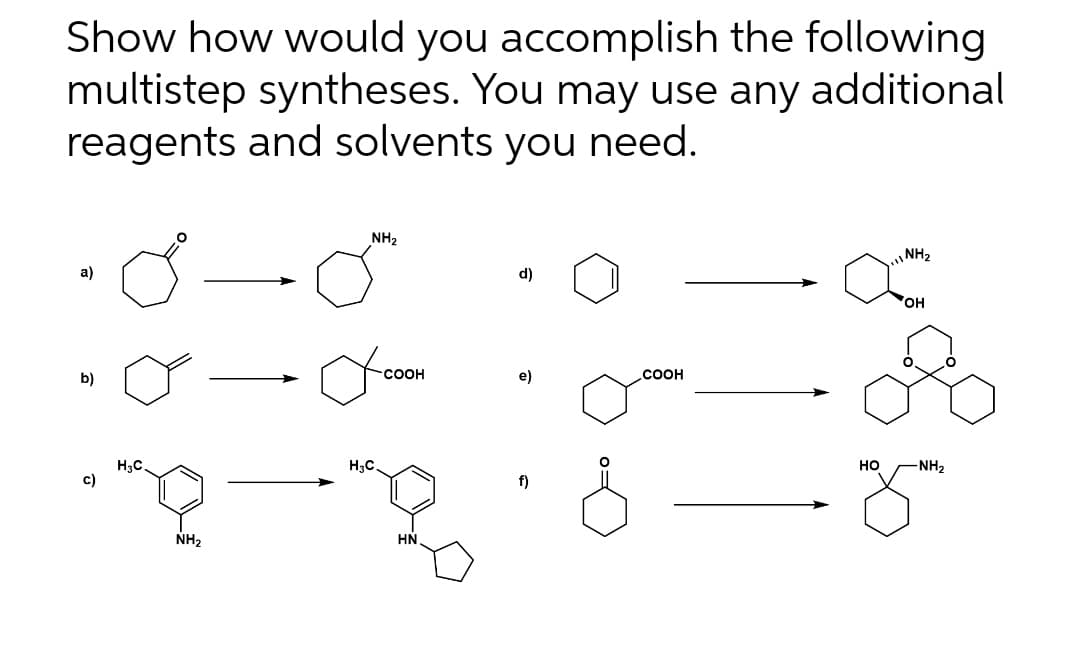 Show how would you accomplish the following
multistep syntheses. You may use any additional
reagents and solvents you need.
NH2
NH2
а)
d)
он
b)
COOH
e)
соон
H3C.
c)
H3C.
но
NH2
f)
NH2
HN
