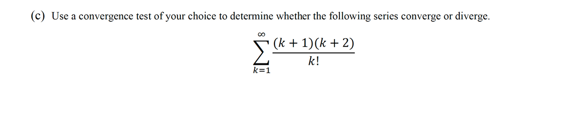 (c) Use a convergence test of your choice to determine whether the following series converge or diverge.
∞
Σ (k + 1) (k + 2)
k!
k=1