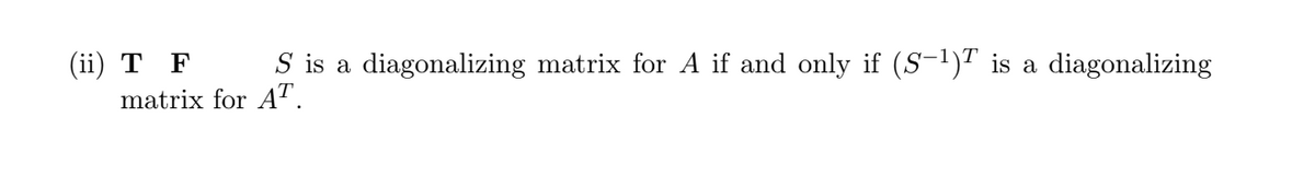 (ii) **T** **F**    \( S \) is a diagonalizing matrix for \( A \) if and only if \((S^{-1})^T\) is a diagonalizing matrix for \( A^T \).