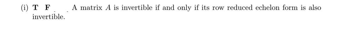 ## Question (i)

**True** or **False**

A matrix \(A\) is invertible if and only if its row reduced echelon form is also invertible.

---

This statement appears in the context of linear algebra and matrix theory. You are asked to determine whether the statement is true or false. Analyze the properties and relationships between a matrix and its row reduced echelon form to make your determination.