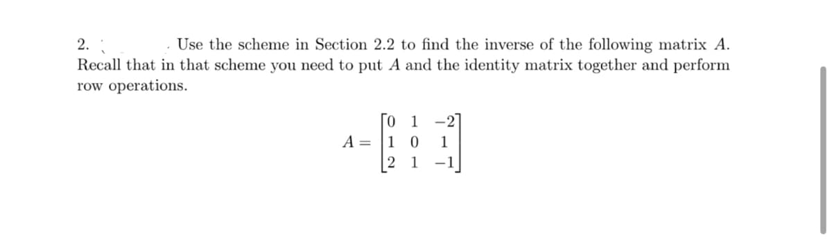 2.
. Use the scheme in Section 2.2 to find the inverse of the following matrix A.
Recall that in that scheme you need to put A and the identity matrix together and perform
row operations.
A =
0
1
-]