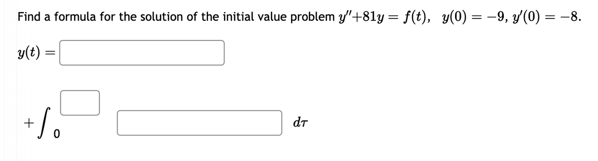 Find a formula for the solution of the initial value problem y"+8ly = f(t), y(0) = −9, y′(0) = −8.
y(t):
=
+
+ Sö
。
dT