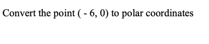 Convert the point ( - 6, 0) to polar coordinates