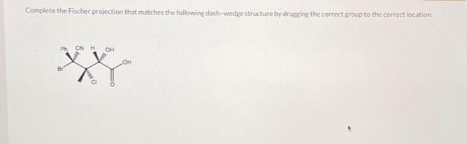 Complete the Fischer projection that matches the following dash-wedge structure by dragging the correct group to the correct location.
Br
CN H OH
OH