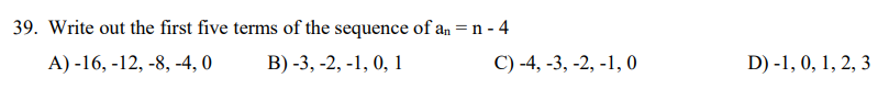 39. Write out the first five terms of the sequence of an =n - 4
А) -16, -12, -8, -4, 0
В) -3, -2, -1, 0, 1
С) -4, -3, -2, -1, 0
D) -1, 0, 1, 2, 3
