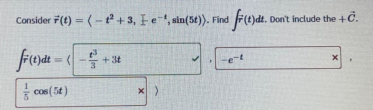Consider 7 (t) = (– t + 3, Fe, sin(5t)), Find
fwai.
F(t)dt. Don't include the +C.
fre
+3t
-e-t
- cos (5t)
