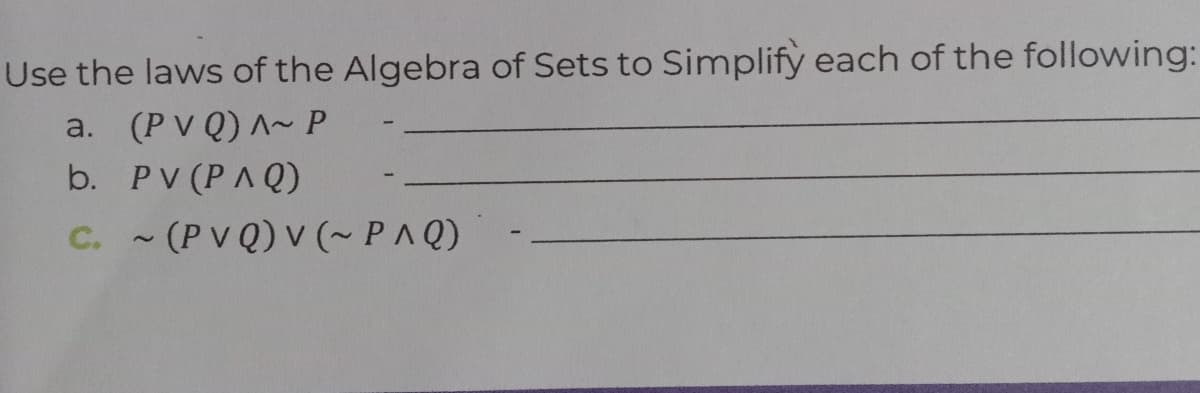 Use the laws of the Algebra of Sets to Simplify each of the following:
a. (P v Q) ^~ P
b. PV (PA Q)
C. (PV Q) v (~ PAQ)
