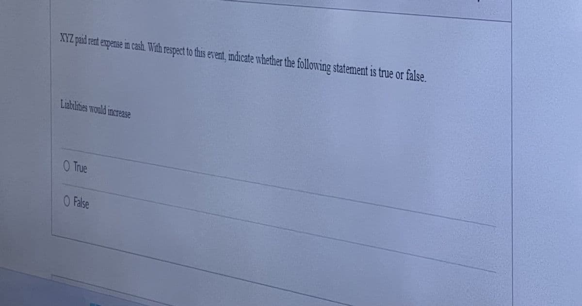 XYZ paid rent expense in cash. With respect to this event, indicate whether the following statement is true or false.
Liabilities would increase
O True
O False