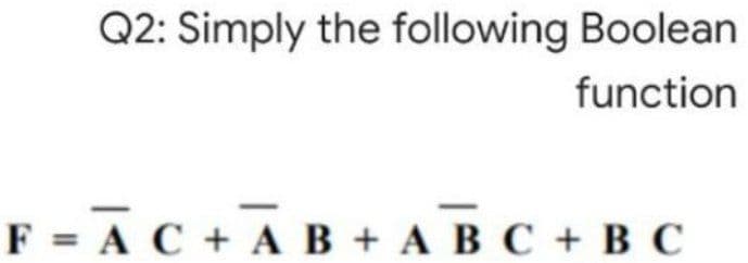 Q2: Simply the following Boolean
function
F = A C + AB + A BC + B C
