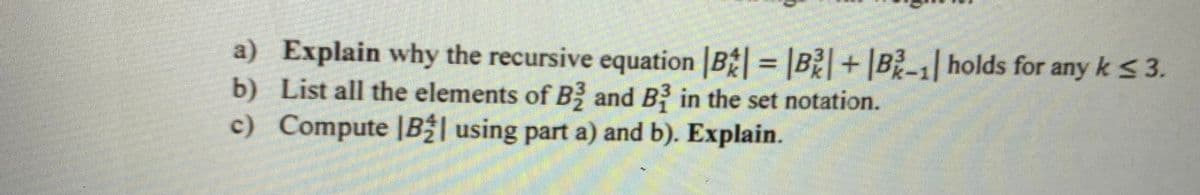 a) Explain why the recursive equation |B = |B+B-1 holds for any k <3.
b) List all the elements of B and B3 in the set notation.
c) Compute |B| using part a) and b). Explain.
