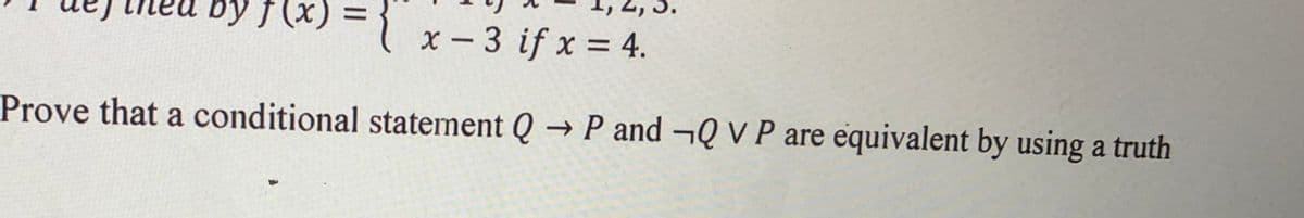 by f (x)
x – 3 if x = 4.
|
Prove that a conditional statement Q → P and ¬Q V P are equivalent by using a truth
