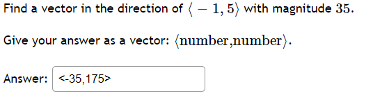 Find a vector in the direction of ( – 1, 5) with magnitude 35.
Give your answer as a vector: (number,number).
Answer: <-35,175>
