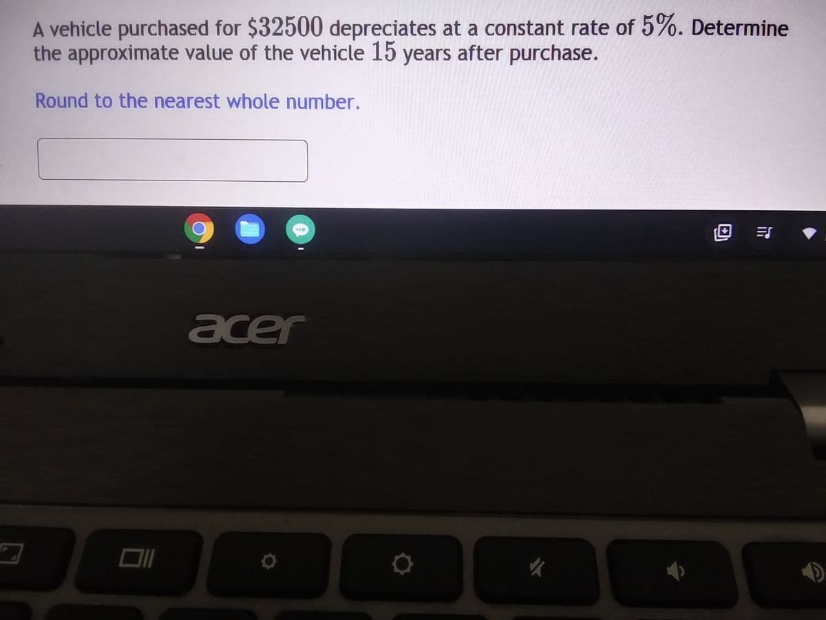 A vehicle purchased for $32500 depreciates at a constant rate of 5%. Determine
the approximate value of the vehicle 15 years after purchase.
Round to the nearest whole number.
0
acer
D
✓
C
38