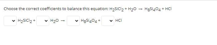 Choose the correct coefficients to balance this equation: H2Sicl2 + H20
HgSi404 + HCI
H2Sicl2 +
v H20
HgSi404 +
v HCI
