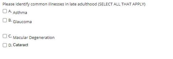 Please identify common illnesses in late adulthood (SELECT ALL THAT APPLY)
A.
Asthma
В.
Glaucoma
C. Macular Degeneration
D. Cataract
