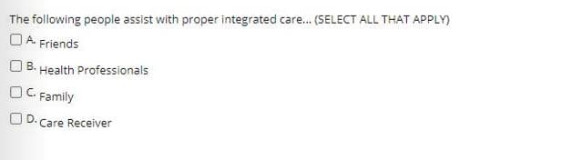 The following people assist with proper integrated care.. (SELECT ALL THAT APPLY)
OA. Friends
B. Health Professionals
OC. Family
O D. Care Receiver
