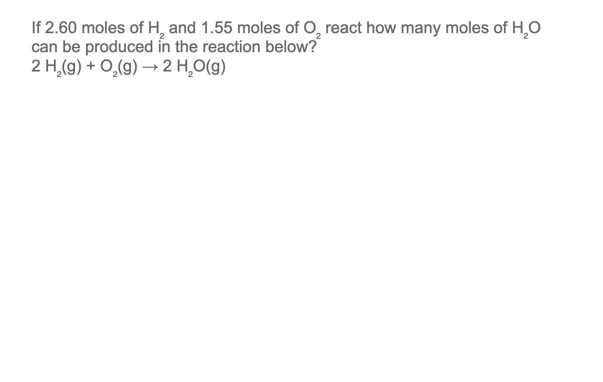 If 2.60 moles of H₂ and 1.55 moles of O₂ react how many moles of H₂O
2
2
can be produced in the reaction below?
2 H₂(g) + O₂(g) → 2 H₂O(g)