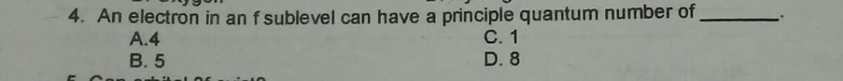 4. An electron in an f sublevel can have a principle quantum number of
С. 1
D. 8
A.4
В.5
