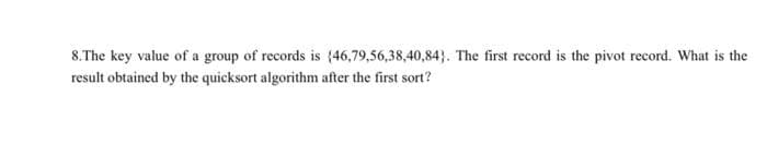 8. The key value of a group of records is (46,79,56,38,40,84). The first record is the pivot record. What is the
result obtained by the quicksort algorithm after the first sort?