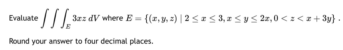 Evaluate
SS SE
3xz dV where E =
{(x, y, z) | 2≤ x ≤ 3, x ≤ y ≤ 2x, 0 ≤ z < x + 3y} .
Round your answer to four decimal places.