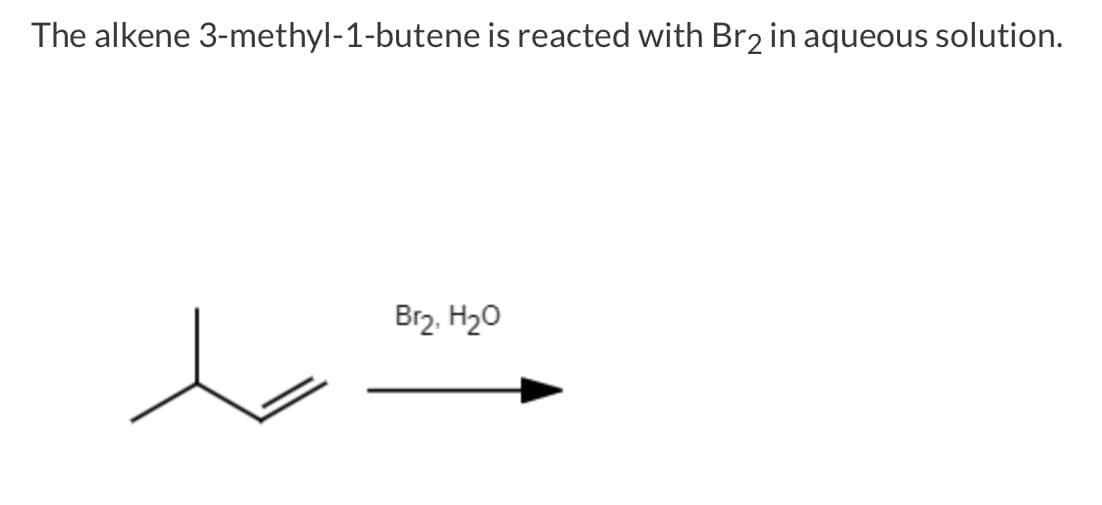 The alkene 3-methyl-1-butene is reacted with Br₂ in aqueous solution.
Br₂. H₂O