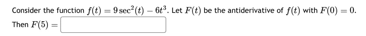 Consider the function f(t) = 9 sec² (t) — 6t³. Let F(t) be the antiderivative of f(t) with F(0) = 0.
Then F(5) =