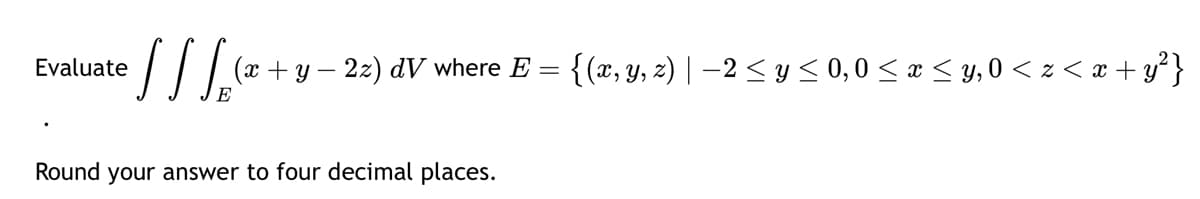 Evaluate
SS SE
(x + y − 2z) dV where E = {(x, y, z) | −2 ≤ y ≤ 0, 0 ≤ x ≤ y, 0 < z < x + y²}
Round your answer to four decimal places.