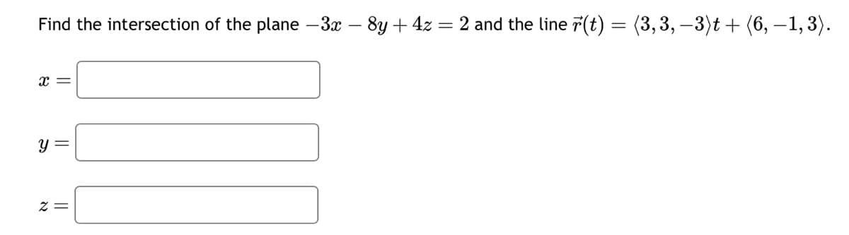 Find the intersection of the plane -3x - 8y + 4z = 2 and the line (t) = (3,3, −3)t + (6, −1, 3).
x =
y =
x =