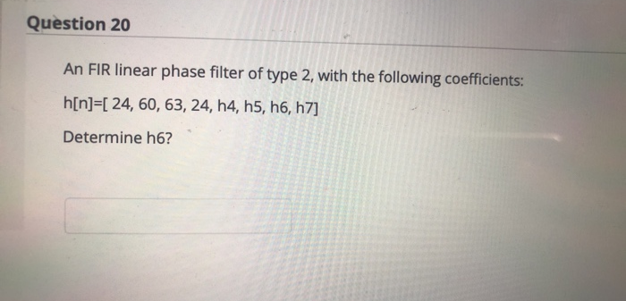 An FIR linear phase filter of type 2, with the following coefficients:
h[n]=[ 24, 60, 63, 24, h4, h5, h6, h7]
Determine h6?
