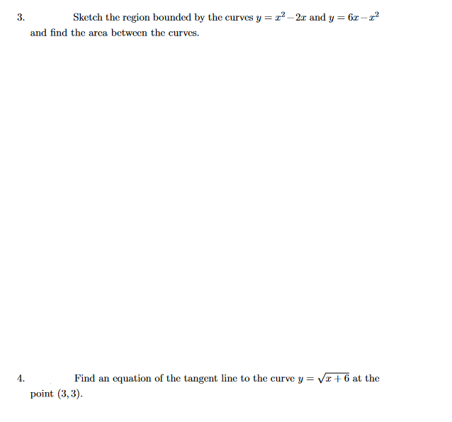 3.
and find the area between the curves.
Sketch the region bounded by the curves y = r²-2r and y = 6x-x²
4.
Find an equation of the tangent line to the curve y = √x+6 at the
point (3, 3).