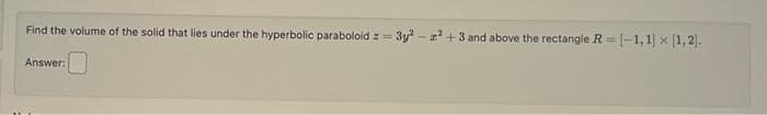 Find the volume of the solid that lies under the hyperbolic paraboloid=3y²-² +3 and above the rectangle R= [-1, 1] x [1,2].
Answer: