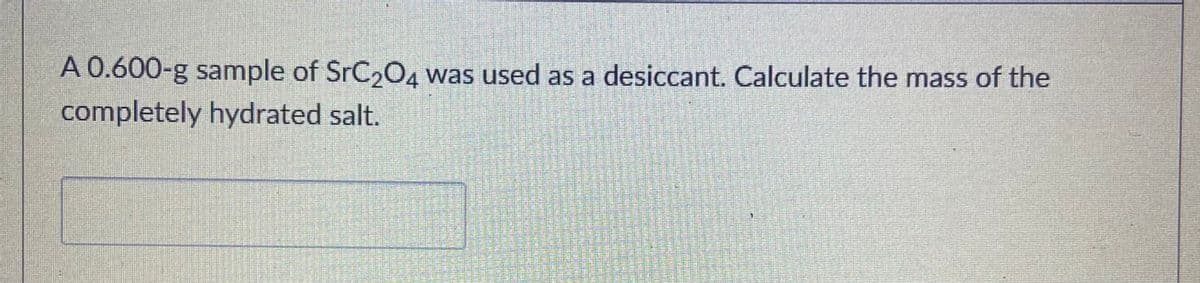 A 0.600-g sample of SrC204 was used as a desiccant. Calculate the mass of the
completely hydrated salt.
