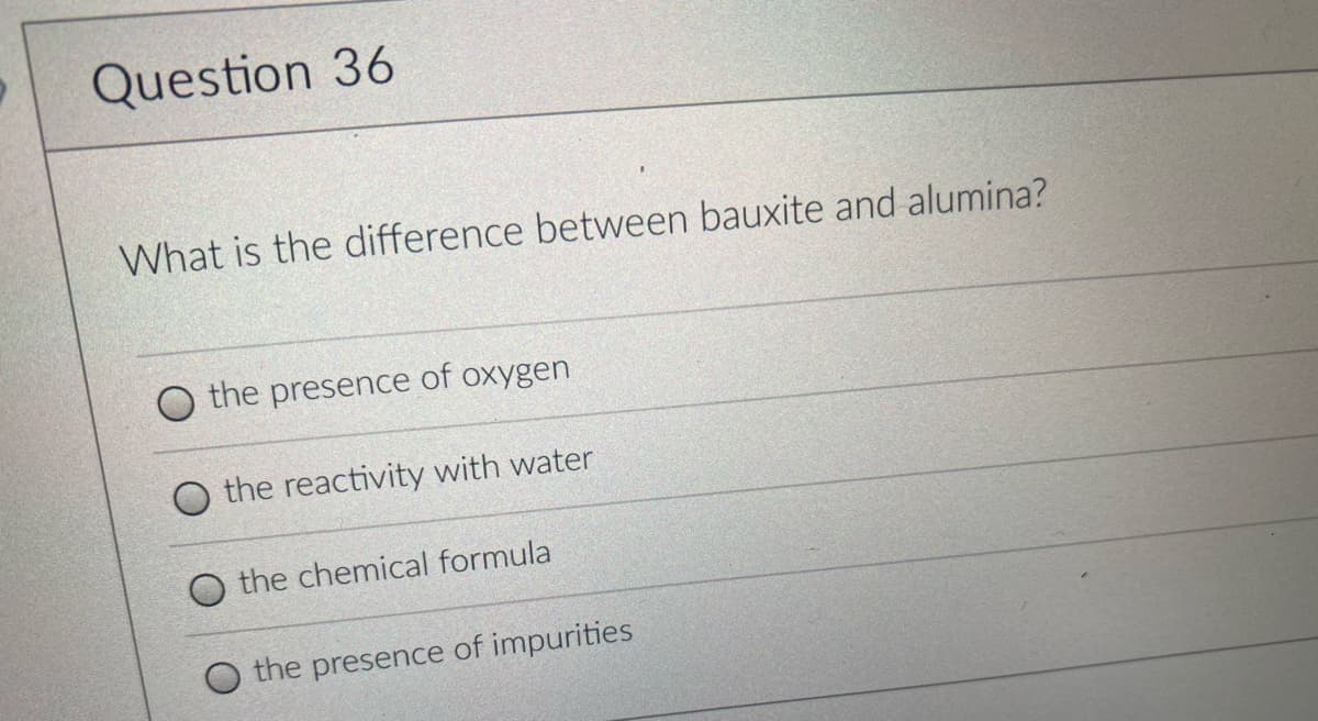 Question 36
What is the difference between bauxite and alumina?
O the presence of oxygen
the reactivity with water
the chemical formula
O the presence of impurities