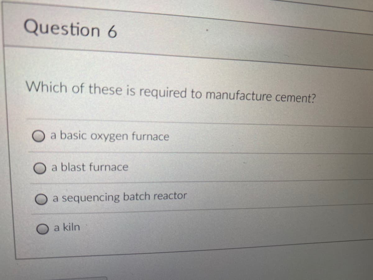 Question 6
Which of these is required to manufacture cement?
a basic oxygen furnace
a blast furnace
a sequencing batch reactor
a kiln